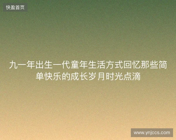 九一年出生一代童年生活方式回忆那些简单快乐的成长岁月时光点滴