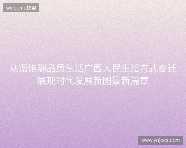 从温饱到品质生活广西人民生活方式变迁展现时代发展新图景新篇章